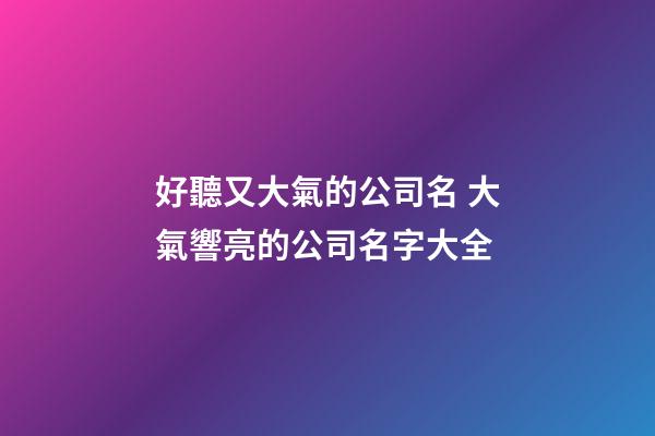 好聽又大氣的公司名 大氣響亮的公司名字大全-第1張-公司起名-玄機派